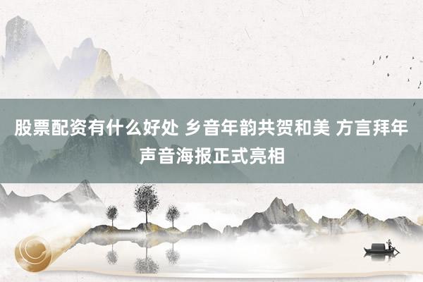 股票配资有什么好处 乡音年韵共贺和美 方言拜年声音海报正式亮相