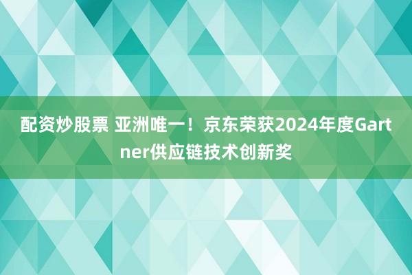 配资炒股票 亚洲唯一！京东荣获2024年度Gartner供应链技术创新奖