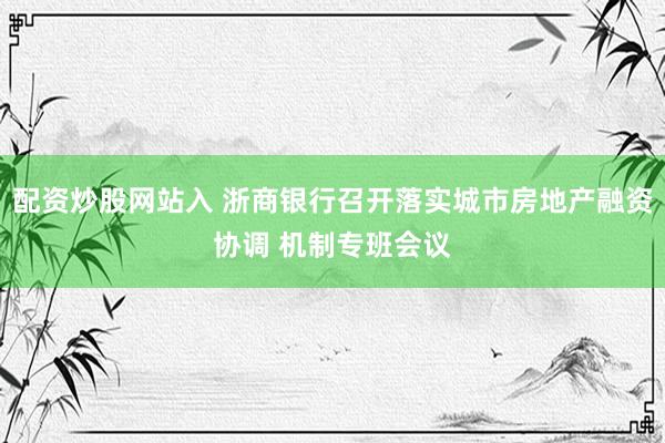 配资炒股网站入 浙商银行召开落实城市房地产融资协调 机制专班会议