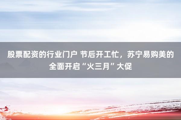 股票配资的行业门户 节后开工忙，苏宁易购美的全面开启“火三月”大促