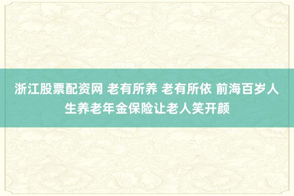 浙江股票配资网 老有所养 老有所依 前海百岁人生养老年金保险让老人笑开颜