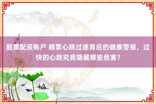 股票配资账户 频繁心跳过速背后的健康警报，过快的心跳究竟隐藏哪些危害？