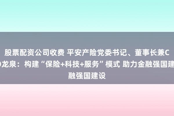 股票配资公司收费 平安产险党委书记、董事长兼CEO龙泉：构建“保险+科技+服务”模式 助力金融强国建设