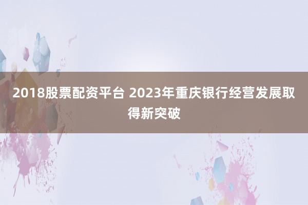 2018股票配资平台 2023年重庆银行经营发展取得新突破