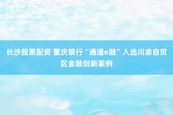 长沙股票配资 重庆银行“通道e融”入选川渝自贸区金融创新案例