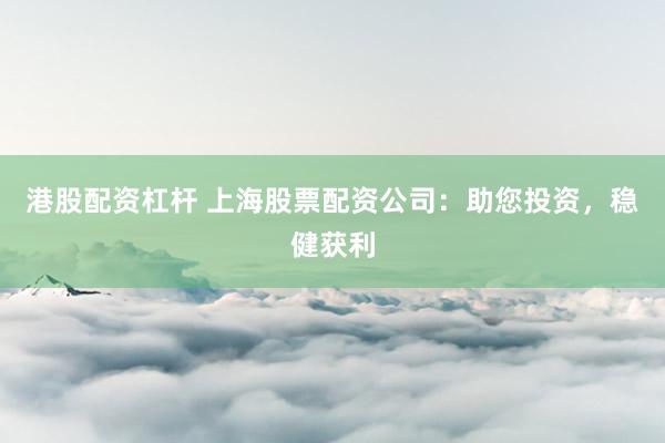 港股配资杠杆 上海股票配资公司：助您投资，稳健获利