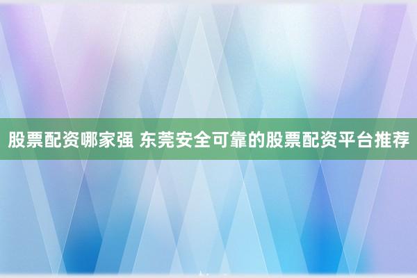 股票配资哪家强 东莞安全可靠的股票配资平台推荐