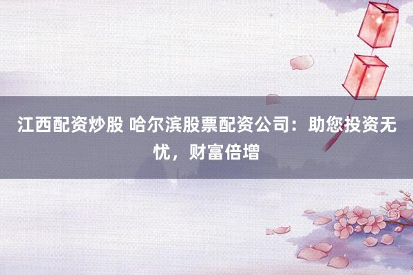 江西配资炒股 哈尔滨股票配资公司：助您投资无忧，财富倍增