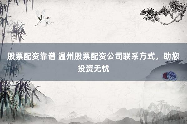 股票配资靠谱 温州股票配资公司联系方式，助您投资无忧