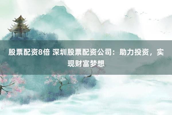 股票配资8倍 深圳股票配资公司：助力投资，实现财富梦想