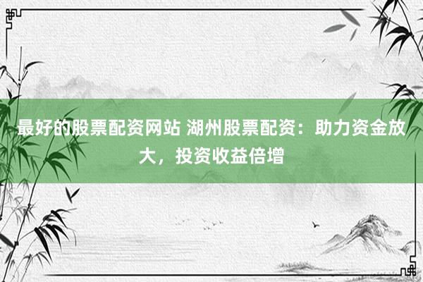 最好的股票配资网站 湖州股票配资：助力资金放大，投资收益倍增