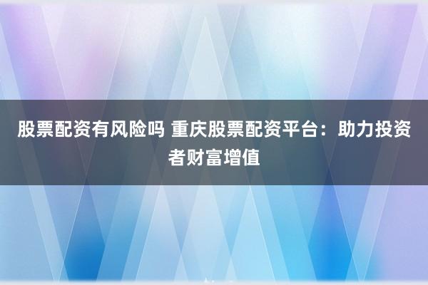 股票配资有风险吗 重庆股票配资平台：助力投资者财富增值