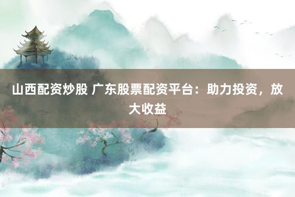 山西配资炒股 广东股票配资平台：助力投资，放大收益