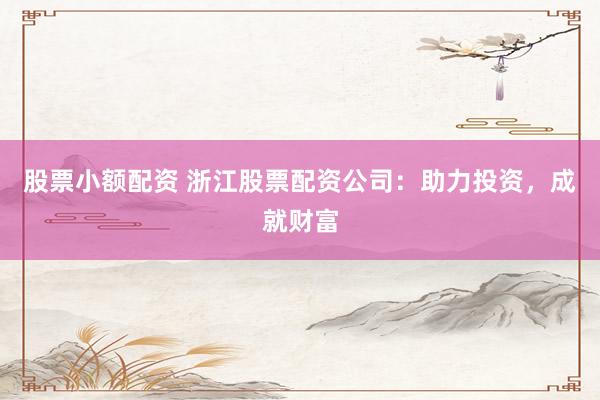 股票小额配资 浙江股票配资公司：助力投资，成就财富