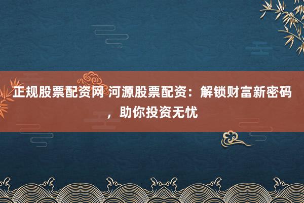 正规股票配资网 河源股票配资：解锁财富新密码，助你投资无忧