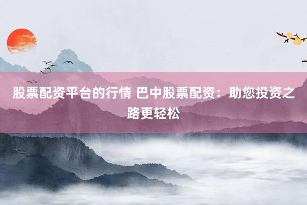 股票配资平台的行情 巴中股票配资：助您投资之路更轻松