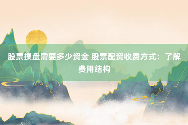 股票操盘需要多少资金 股票配资收费方式：了解费用结构