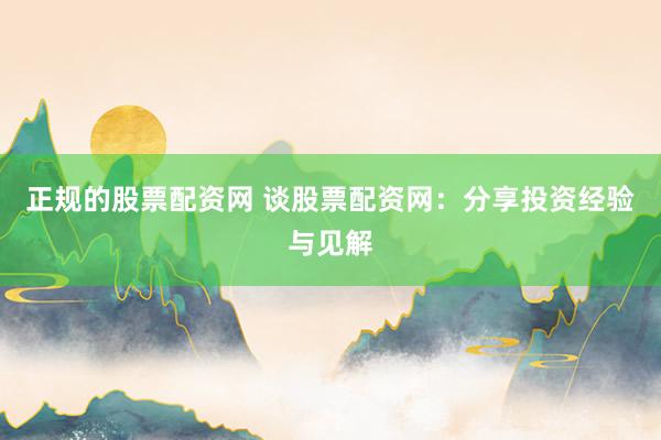 正规的股票配资网 谈股票配资网：分享投资经验与见解