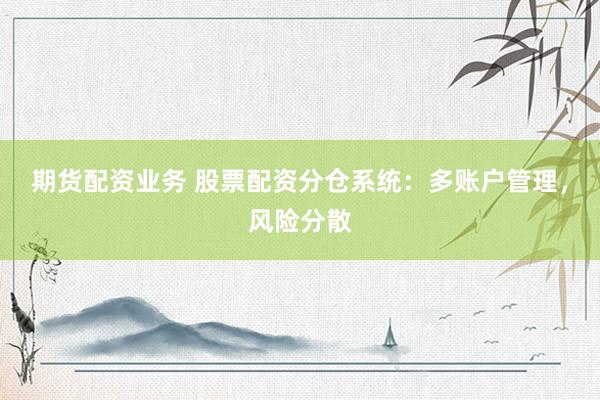 期货配资业务 股票配资分仓系统：多账户管理，风险分散