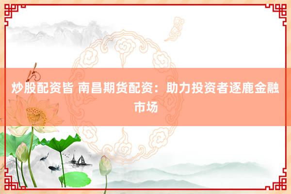 炒股配资皆 南昌期货配资：助力投资者逐鹿金融市场