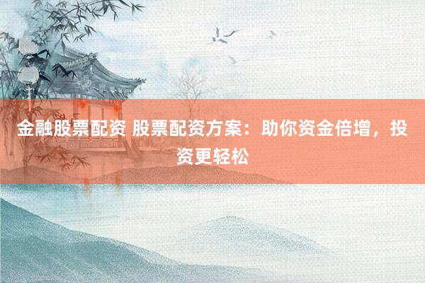 金融股票配资 股票配资方案：助你资金倍增，投资更轻松