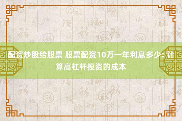 配资炒股给股票 股票配资10万一年利息多少: 计算高杠杆投资的成本