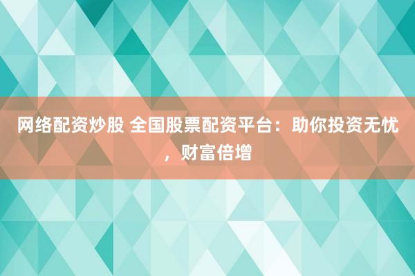 网络配资炒股 全国股票配资平台：助你投资无忧，财富倍增