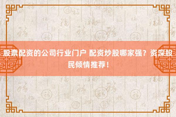 股票配资的公司行业门户 配资炒股哪家强？资深股民倾情推荐！