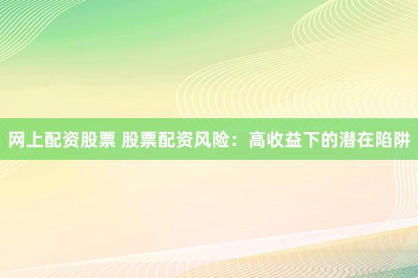 网上配资股票 股票配资风险：高收益下的潜在陷阱