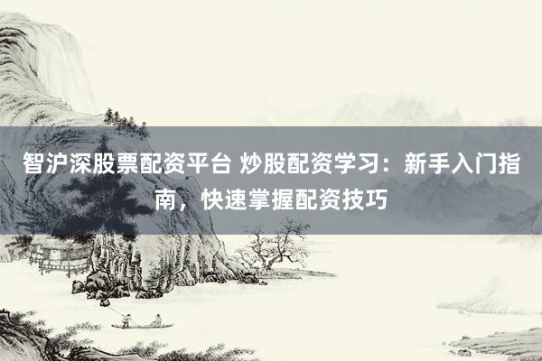 智沪深股票配资平台 炒股配资学习：新手入门指南，快速掌握配资技巧