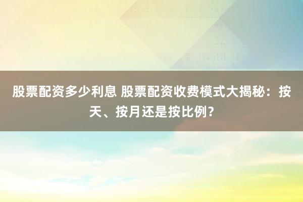 股票配资多少利息 股票配资收费模式大揭秘：按天、按月还是按比例？