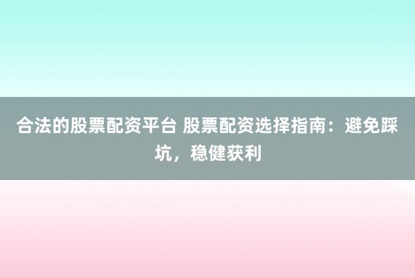 合法的股票配资平台 股票配资选择指南：避免踩坑，稳健获利