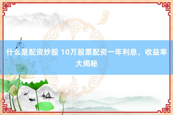 什么是配资炒股 10万股票配资一年利息，收益率大揭秘