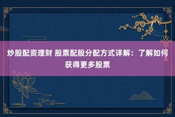 炒股配资理财 股票配股分配方式详解：了解如何获得更多股票