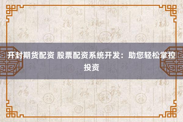 开封期货配资 股票配资系统开发：助您轻松掌控投资