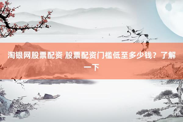 淘银网股票配资 股票配资门槛低至多少钱？了解一下