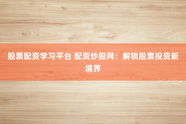 股票配资学习平台 配资炒股网：解锁股票投资新境界
