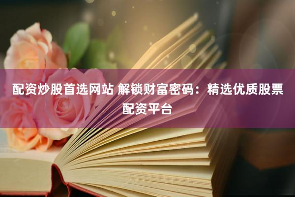 配资炒股首选网站 解锁财富密码：精选优质股票配资平台