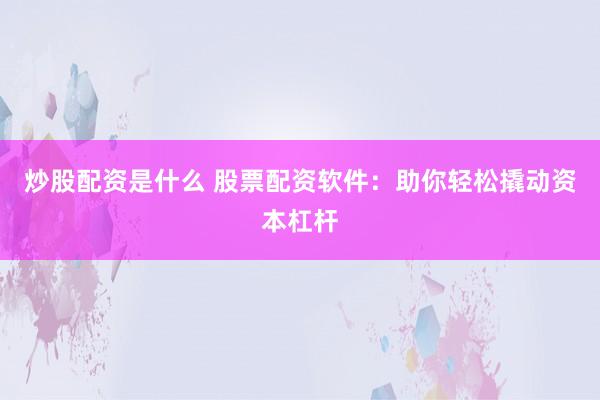 炒股配资是什么 股票配资软件：助你轻松撬动资本杠杆