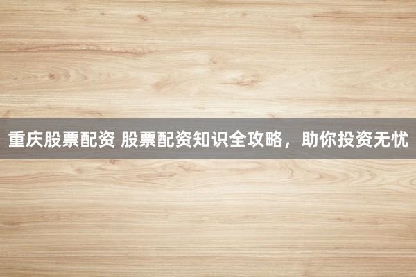 重庆股票配资 股票配资知识全攻略，助你投资无忧