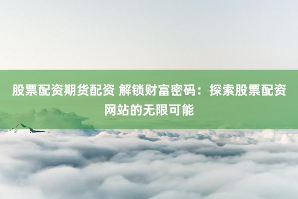 股票配资期货配资 解锁财富密码：探索股票配资网站的无限可能