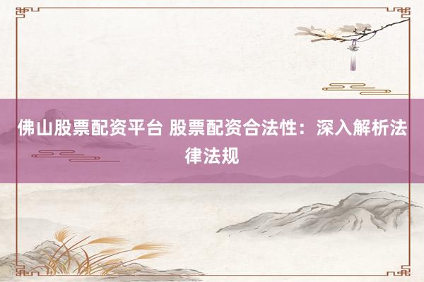 佛山股票配资平台 股票配资合法性：深入解析法律法规