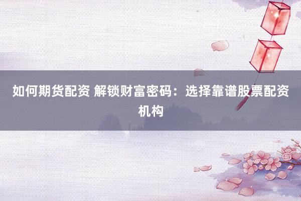 如何期货配资 解锁财富密码：选择靠谱股票配资机构