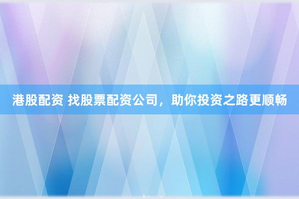 港股配资 找股票配资公司，助你投资之路更顺畅