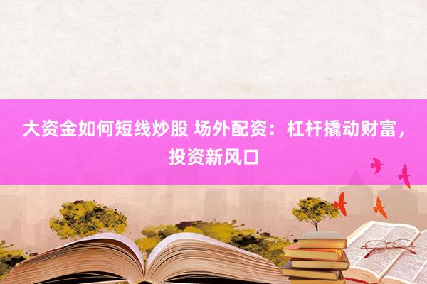 大资金如何短线炒股 场外配资：杠杆撬动财富，投资新风口