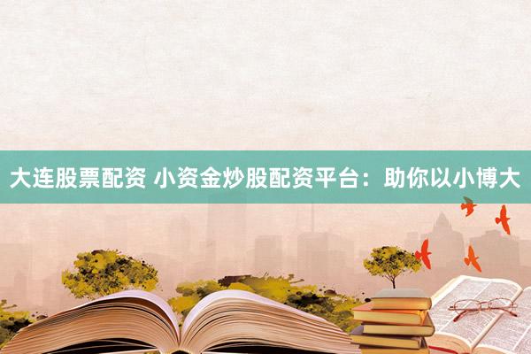 大连股票配资 小资金炒股配资平台：助你以小博大