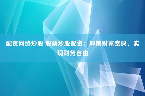 配资网络炒股 股票炒股配资：解锁财富密码，实现财务自由
