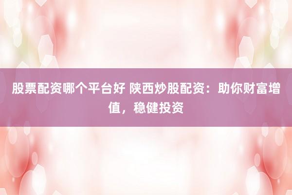 股票配资哪个平台好 陕西炒股配资：助你财富增值，稳健投资