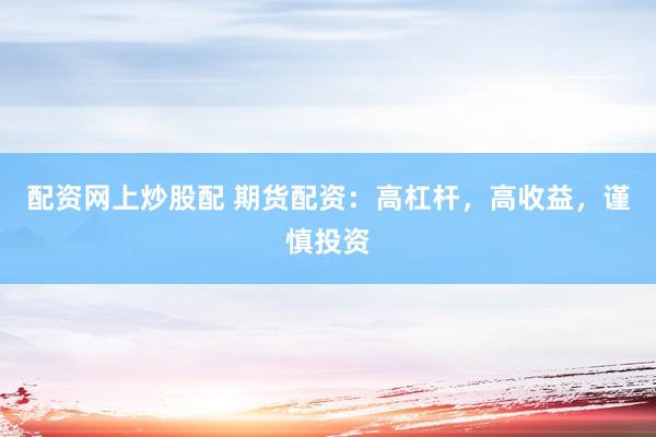 配资网上炒股配 期货配资：高杠杆，高收益，谨慎投资