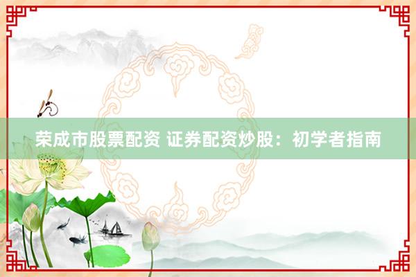 荣成市股票配资 证券配资炒股：初学者指南